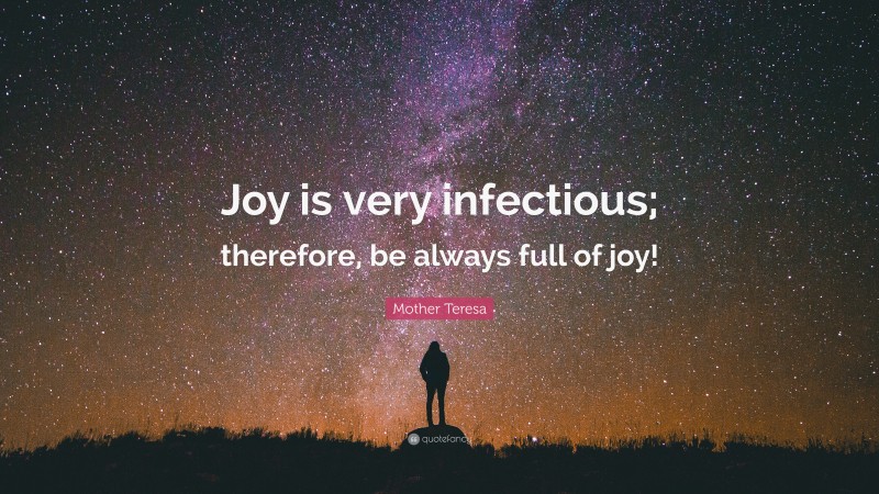 Mother Teresa Quote: “Joy is very infectious; therefore, be always full of joy!”