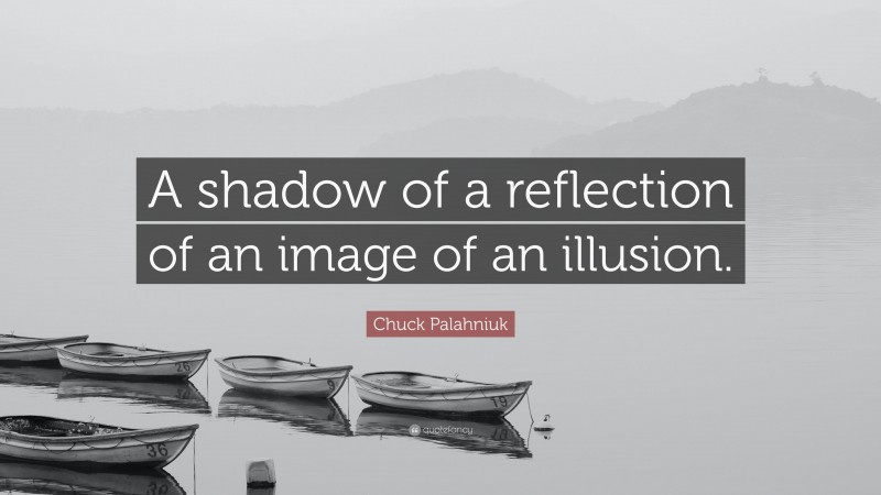 Chuck Palahniuk Quote: “A shadow of a reflection of an image of an illusion.”