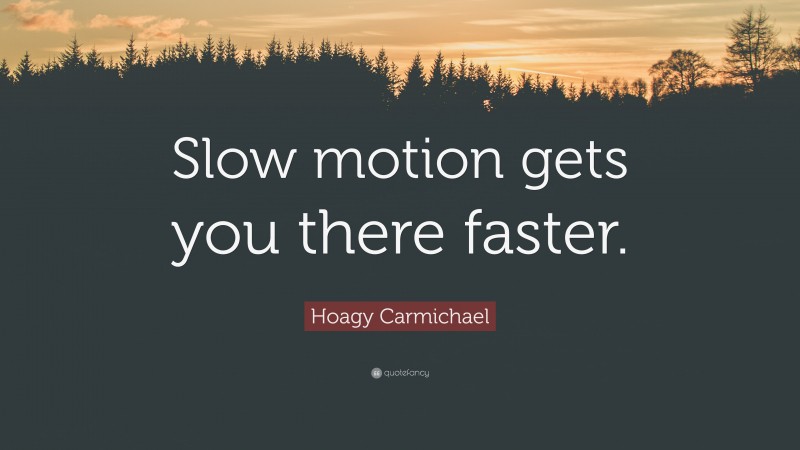 Hoagy Carmichael Quote: “Slow motion gets you there faster.”
