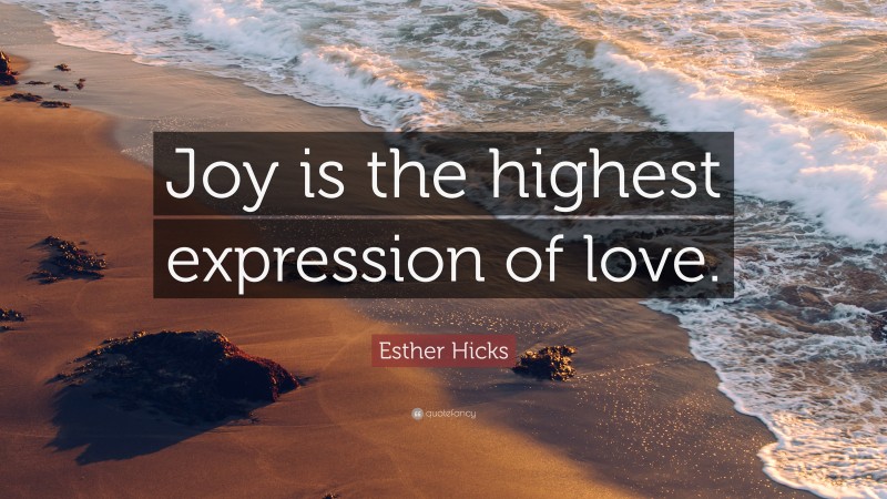 Esther Hicks Quote: “Joy is the highest expression of love.”