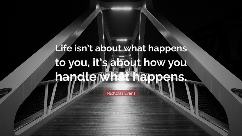 Nicholas Evans Quote: “Life isn’t about what happens to you, it’s about how you handle what happens.”