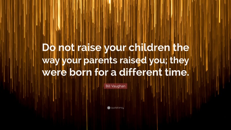 Bill Vaughan Quote: “Do not raise your children the way your parents raised you; they were born for a different time.”