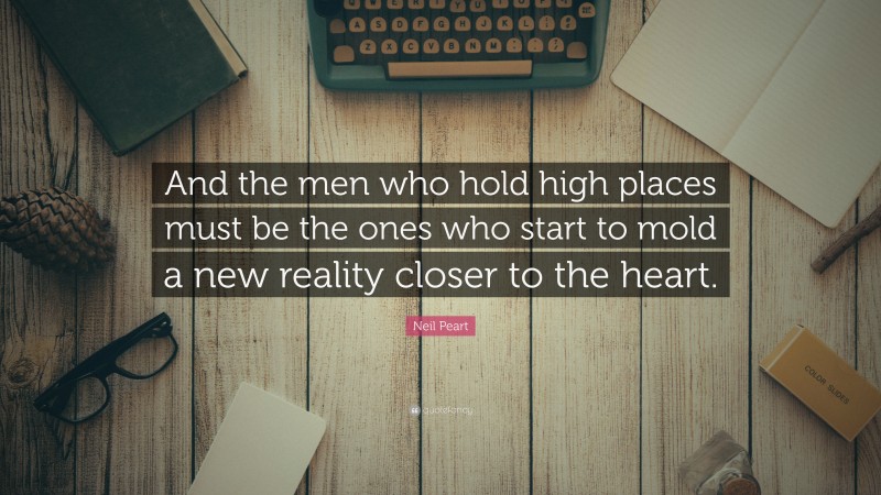 Neil Peart Quote: “And the men who hold high places must be the ones who start to mold a new reality closer to the heart.”