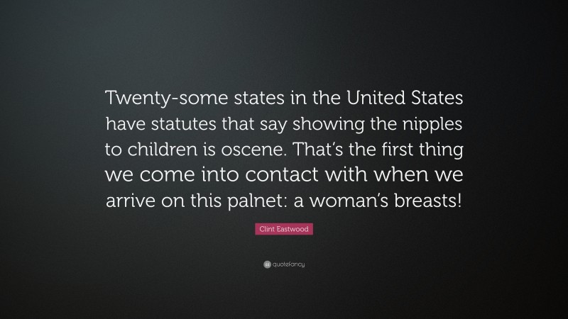 Clint Eastwood Quote: “Twenty-some states in the United States have statutes that say showing the nipples to children is oscene. That’s the first thing we come into contact with when we arrive on this palnet: a woman’s breasts!”