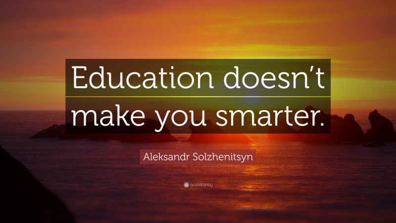 Aleksandr Solzhenitsyn Quote: “Education doesn’t make you smarter.”