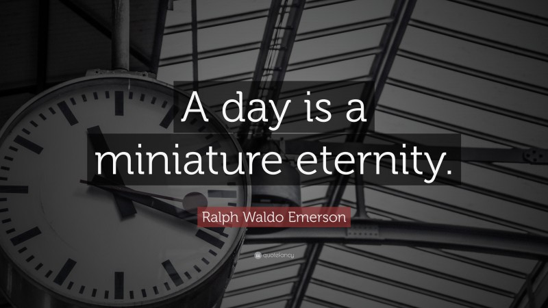 Ralph Waldo Emerson Quote: “A day is a miniature eternity.”