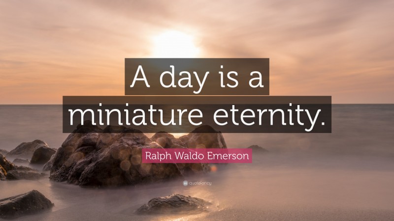 Ralph Waldo Emerson Quote: “A day is a miniature eternity.”