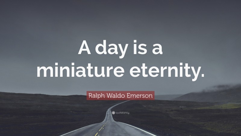 Ralph Waldo Emerson Quote: “A day is a miniature eternity.”