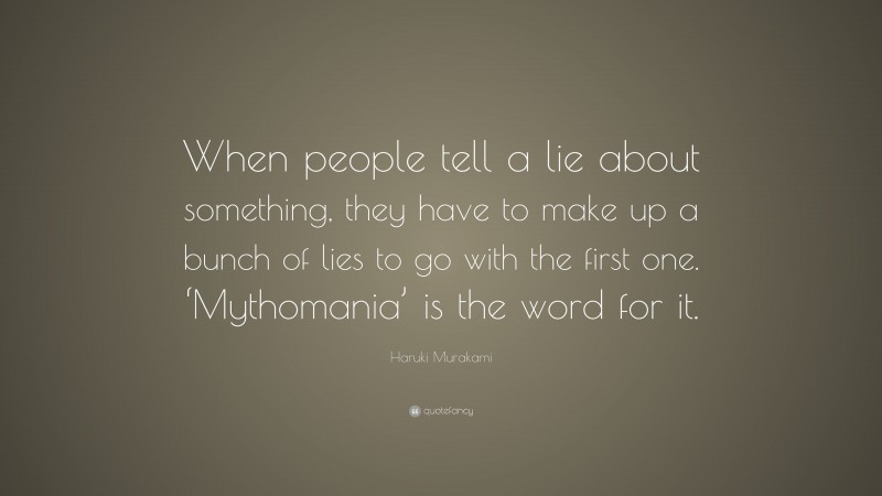 Haruki Murakami Quote: “When people tell a lie about something, they have to make up a bunch of lies to go with the first one. ‘Mythomania’ is the word for it.”
