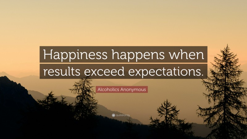 Alcoholics Anonymous Quote: “Happiness happens when results exceed expectations.”