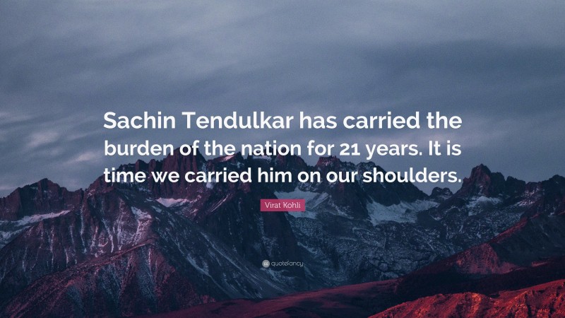 Virat Kohli Quote: “Sachin Tendulkar has carried the burden of the nation for 21 years. It is time we carried him on our shoulders.”
