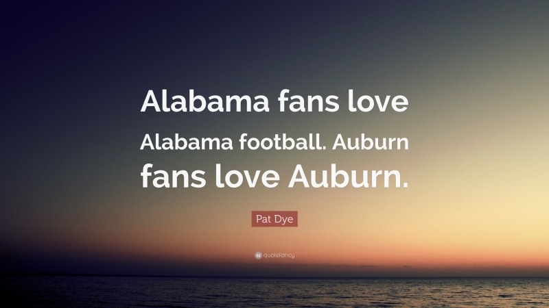 Pat Dye Quote: “Alabama fans love Alabama football. Auburn fans love Auburn.”