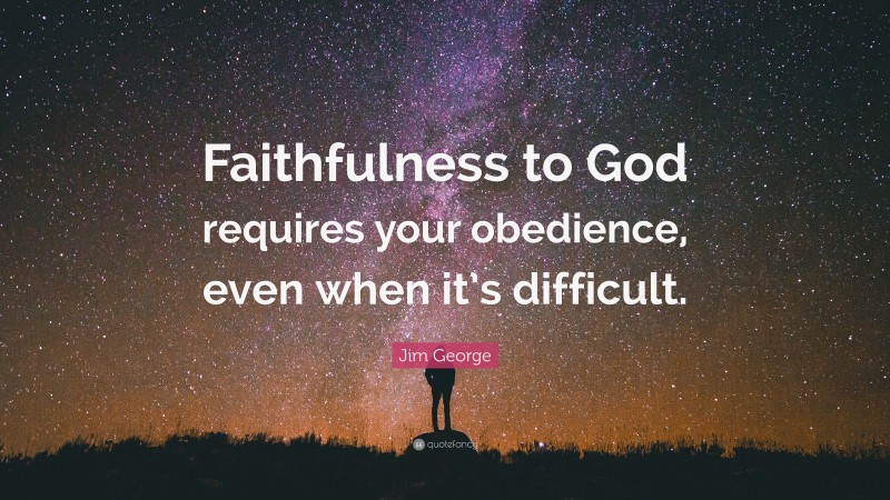 Jim George Quote: “Faithfulness to God requires your obedience, even when it’s difficult.”