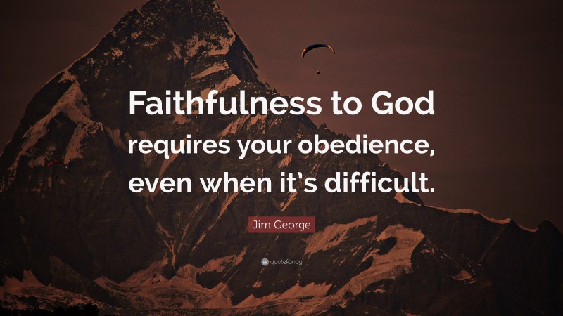 Jim George Quote: “Faithfulness to God requires your obedience, even when it’s difficult.”