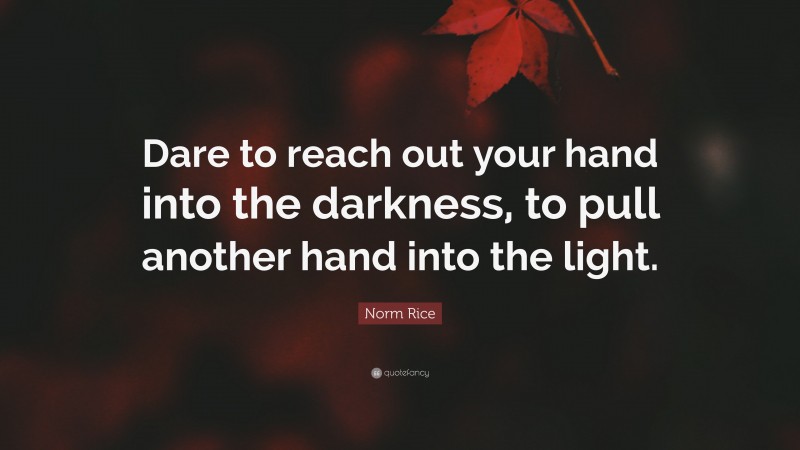 Norm Rice Quote: “Dare to reach out your hand into the darkness, to pull another hand into the light.”