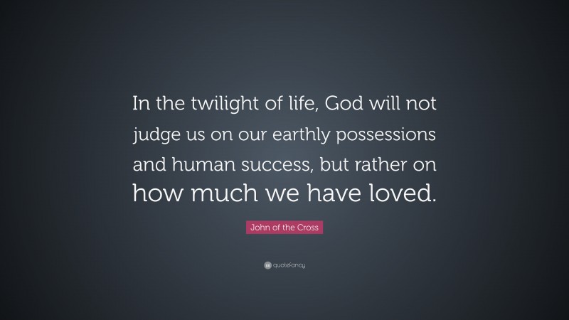 John of the Cross Quote: “In the twilight of life, God will not judge us on our earthly possessions and human success, but rather on how much we have loved.”