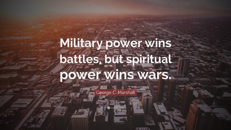 George C. Marshall Quote: “Military power wins battles, but spiritual power wins wars.”