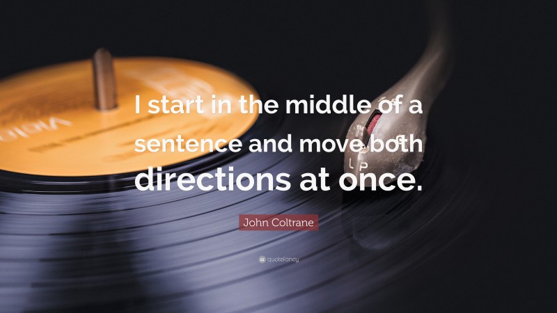 John Coltrane Quote: “I start in the middle of a sentence and move both directions at once.”