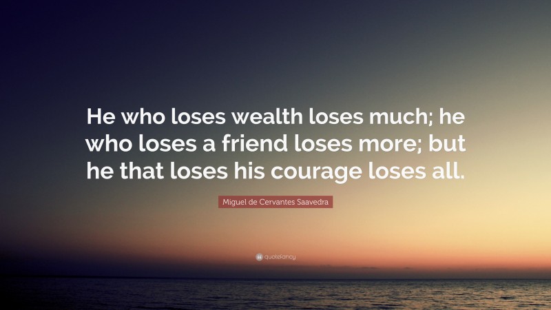 Miguel de Cervantes Saavedra Quote: “He who loses wealth loses much; he who loses a friend loses more; but he that loses his courage loses all.”