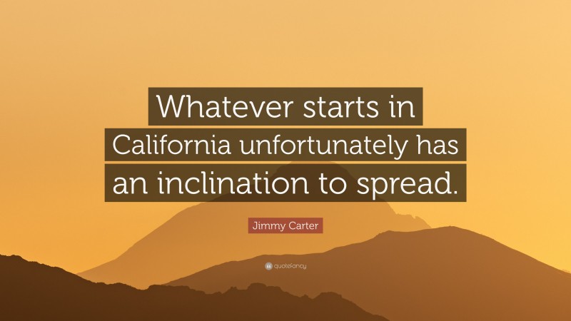 Jimmy Carter Quote: “Whatever starts in California unfortunately has an inclination to spread.”