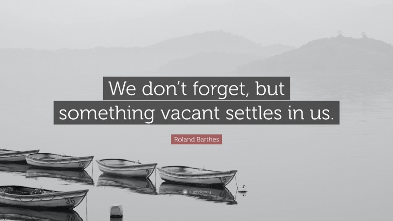 Roland Barthes Quote: “We don’t forget, but something vacant settles in us.”