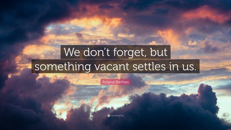 Roland Barthes Quote: “We don’t forget, but something vacant settles in us.”