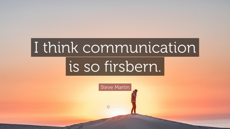 Steve Martin Quote: “I think communication is so firsbern.”