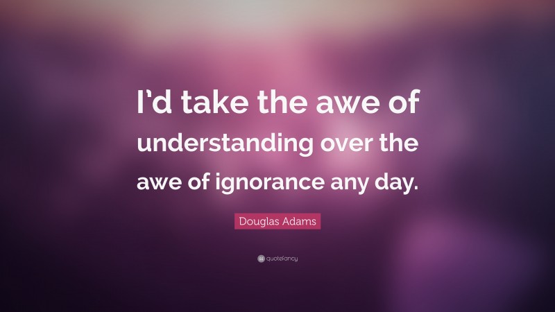 Douglas Adams Quote: “I’d take the awe of understanding over the awe of ignorance any day.”