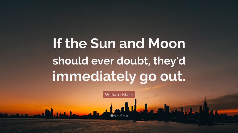 William Blake Quote: “If the Sun and Moon should ever doubt, they’d immediately go out.”
