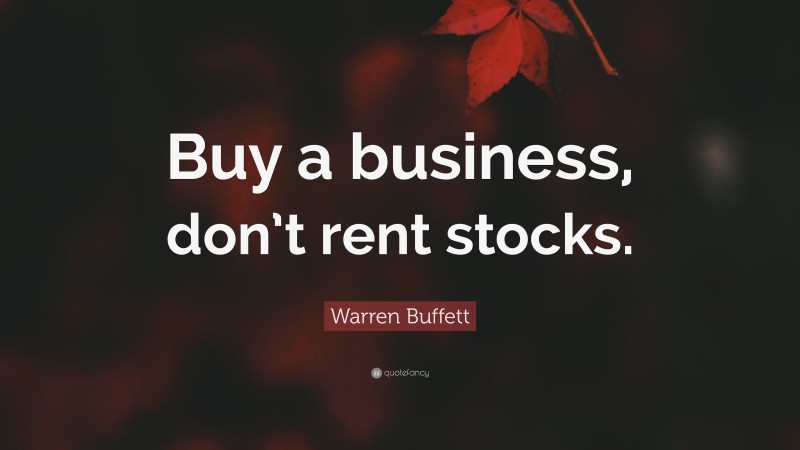 Warren Buffett Quote: “Buy a business, don’t rent stocks.”