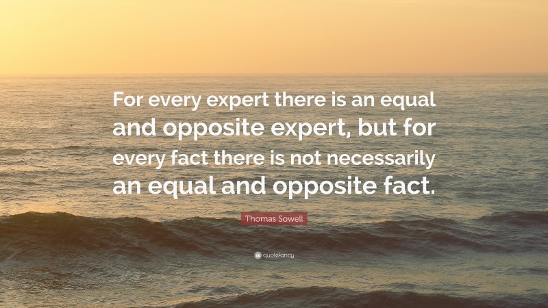 Thomas Sowell Quote: “For every expert there is an equal and opposite expert, but for every fact there is not necessarily an equal and opposite fact.”