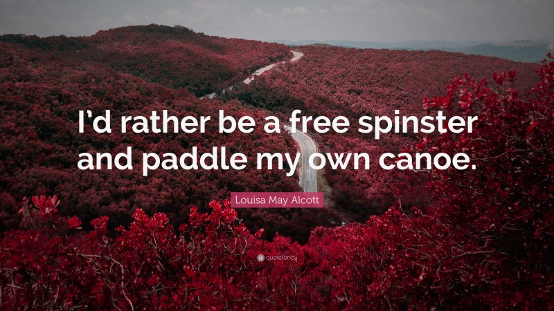 Louisa May Alcott Quote: “I’d rather be a free spinster and paddle my own canoe.”