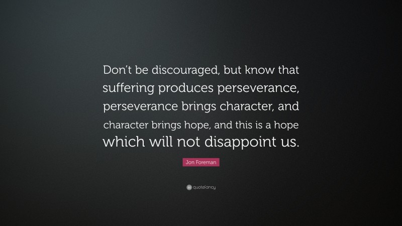Jon Foreman Quote: “Don’t be discouraged, but know that suffering produces perseverance, perseverance brings character, and character brings hope, and this is a hope which will not disappoint us.”