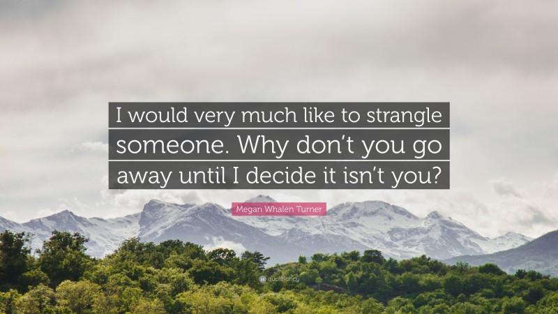 Megan Whalen Turner Quote: “I would very much like to strangle someone. Why don’t you go away until I decide it isn’t you?”