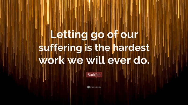 Buddha Quote: “Letting go of our suffering is the hardest work we will ever do.”