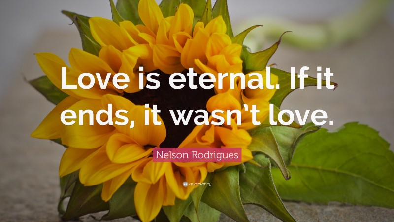 Nelson Rodrigues Quote: “Love is eternal. If it ends, it wasn’t love.”