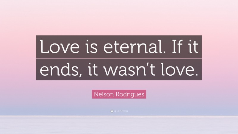 Nelson Rodrigues Quote: “Love is eternal. If it ends, it wasn’t love.”