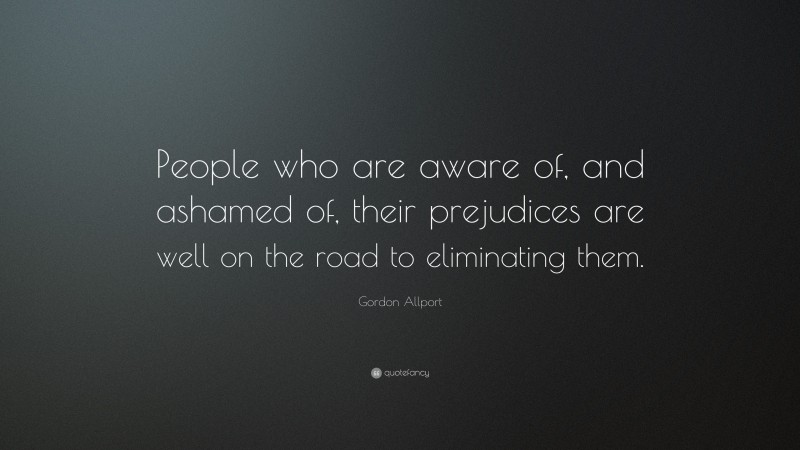 Gordon Allport Quote: “People who are aware of, and ashamed of, their prejudices are well on the road to eliminating them.”