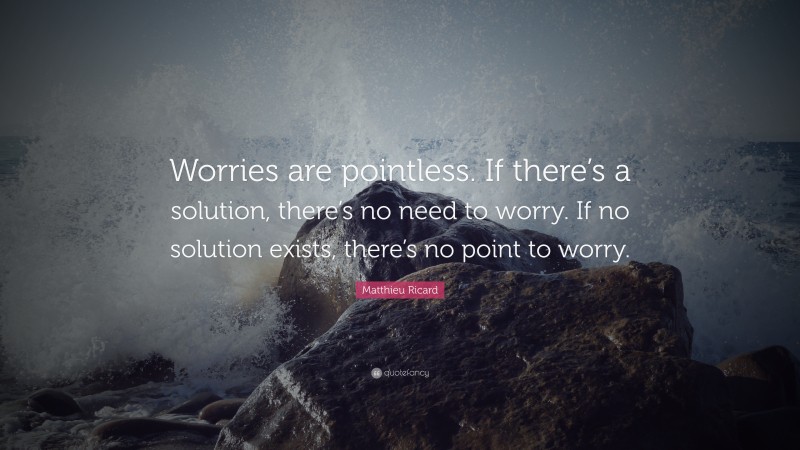 Matthieu Ricard Quote: “Worries are pointless. If there’s a solution, there’s no need to worry. If no solution exists, there’s no point to worry.”