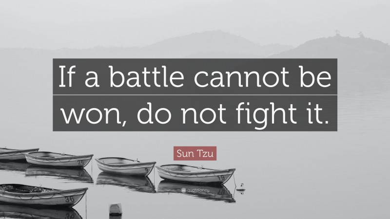 Sun Tzu Quote: “If a battle cannot be won, do not fight it.”