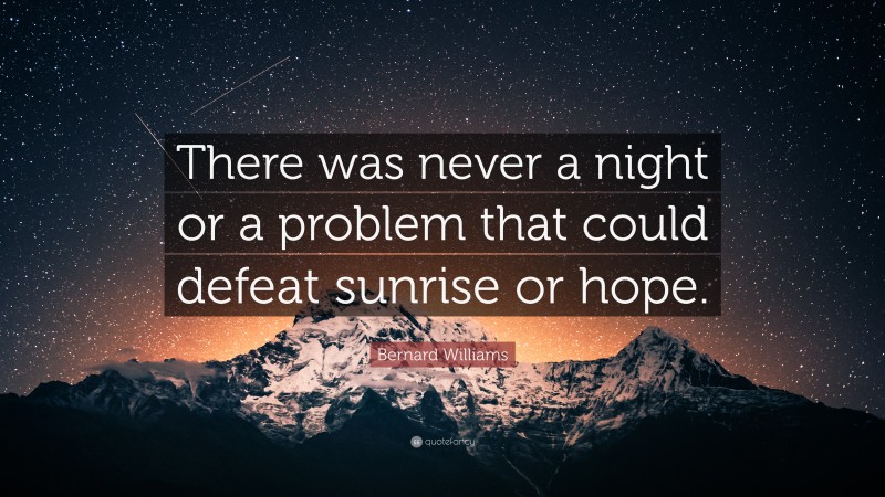 Bernard Williams Quote: “There was never a night or a problem that could defeat sunrise or hope.”
