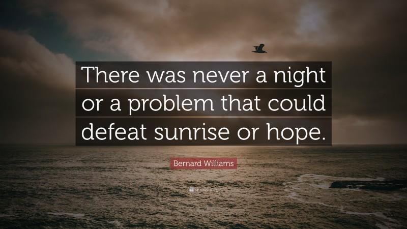 Bernard Williams Quote: “There was never a night or a problem that could defeat sunrise or hope.”
