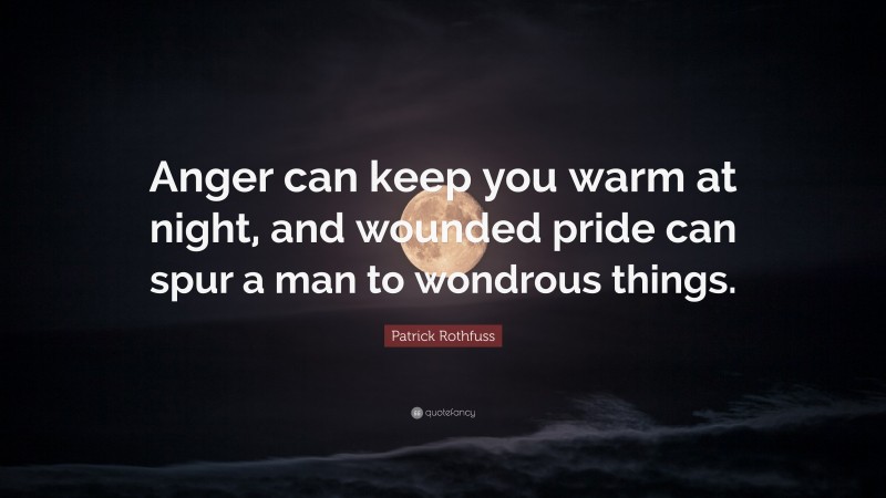 Patrick Rothfuss Quote: “Anger can keep you warm at night, and wounded pride can spur a man to wondrous things.”