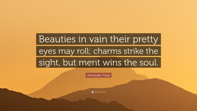 Alexander Pope Quote: “Beauties in vain their pretty eyes may roll; charms strike the sight, but merit wins the soul.”