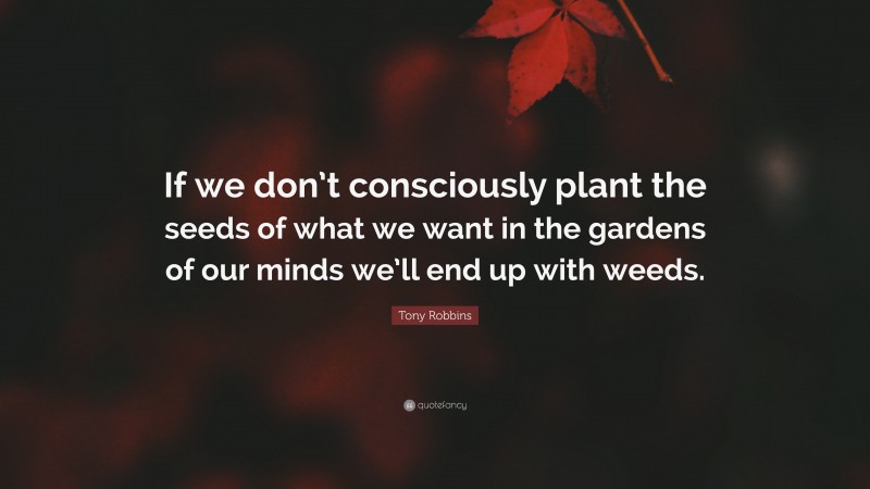 Tony Robbins Quote: “If we don’t consciously plant the seeds of what we want in the gardens of our minds we’ll end up with weeds.”