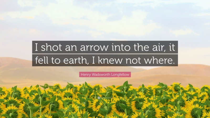 Henry Wadsworth Longfellow Quote: “I shot an arrow into the air, it fell to earth, I knew not where.”