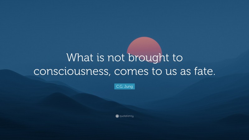 C.G. Jung Quote: “What is not brought to consciousness, comes to us as fate.”