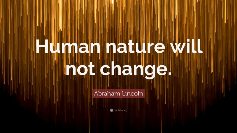 Abraham Lincoln Quote: “Human nature will not change.”