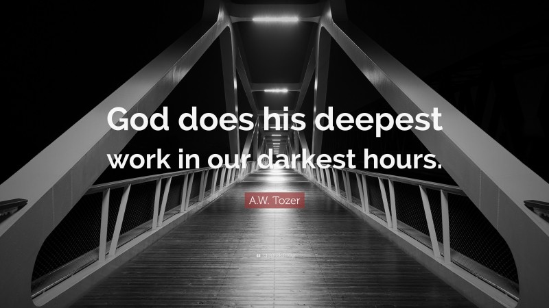 A.W. Tozer Quote: “God does his deepest work in our darkest hours.”