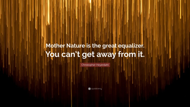 Christopher Heyerdahl Quote: “Mother Nature is the great equalizer. You can’t get away from it.”